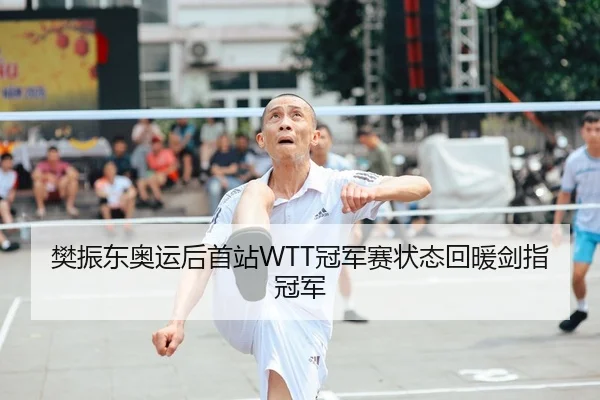 樊振东奥运后首站WTT冠军赛状态回暖剑指冠军